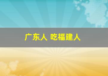 广东人 吃福建人